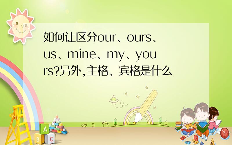 如何让区分our、ours、us、mine、my、yours?另外,主格、宾格是什么