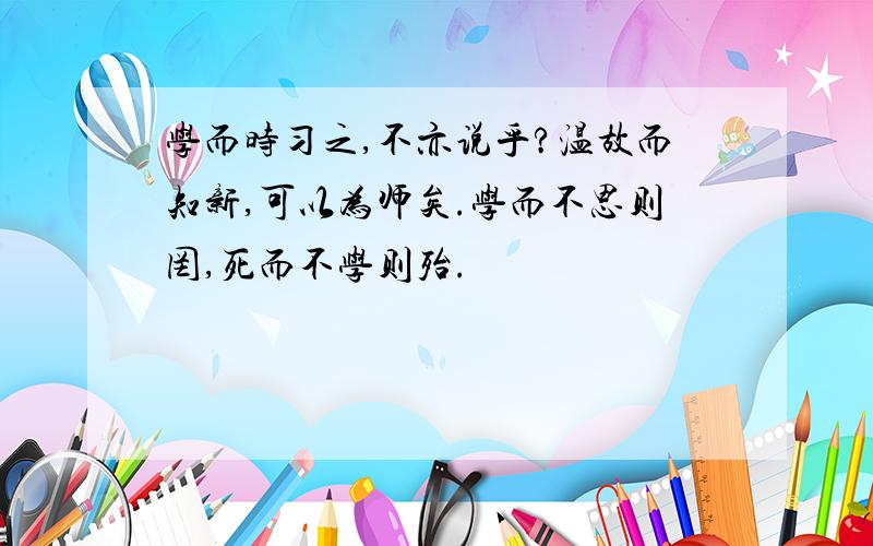 学而时习之,不亦说乎?温故而知新,可以为师矣.学而不思则罔,死而不学则殆.