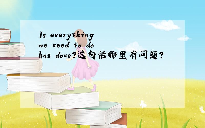 Is everything we need to do has done?这句话哪里有问题?