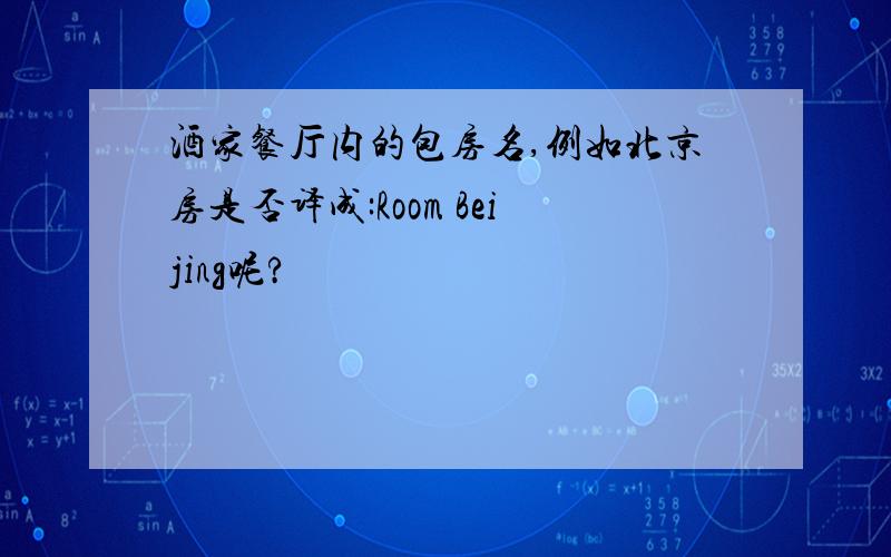 酒家餐厅内的包房名,例如北京房是否译成:Room Beijing呢?