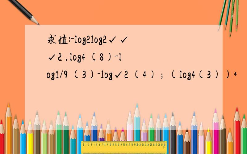 求值:-log2log2√√√2 ,log4 (8)-log1/9 (3)-log√2 (4) ; (log4(3))*