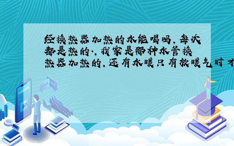 经换热器加热的水能喝吗,每次都是热的.,我家是那种水管换热器加热的,还有水暖只有放暖气时才能用