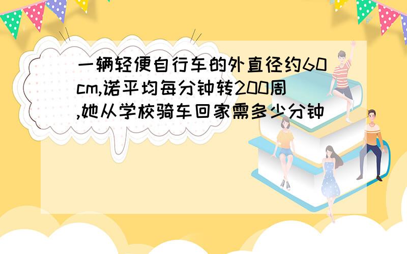 一辆轻便自行车的外直径约60cm,诺平均每分钟转200周,她从学校骑车回家需多少分钟