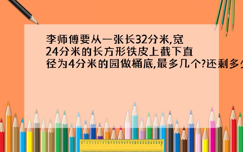 李师傅要从一张长32分米,宽24分米的长方形铁皮上截下直径为4分米的园做桶底,最多几个?还剩多少?