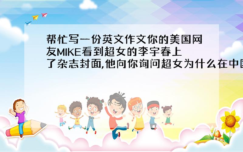 帮忙写一份英文作文你的美国网友MIKE看到超女的李宇春上了杂志封面,他向你询问超女为什么在中国那么受欢迎.你要给他回信说