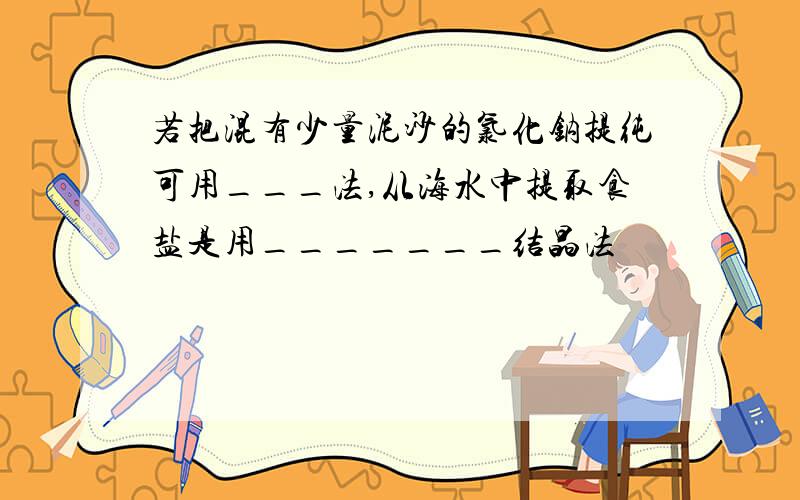 若把混有少量泥沙的氯化钠提纯可用___法,从海水中提取食盐是用_______结晶法