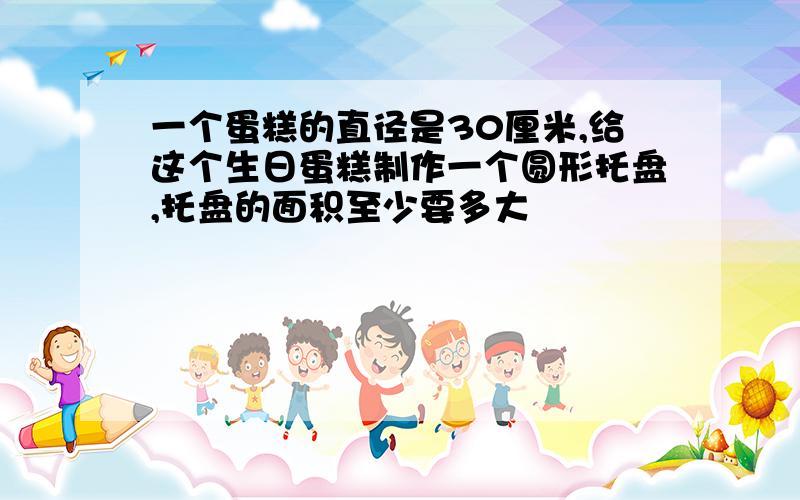 一个蛋糕的直径是30厘米,给这个生日蛋糕制作一个圆形托盘,托盘的面积至少要多大