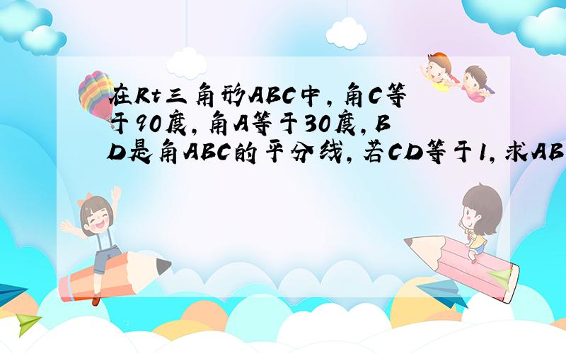 在Rt三角形ABC中,角C等于90度,角A等于30度,BD是角ABC的平分线,若CD等于1,求AB的长大神们帮帮忙