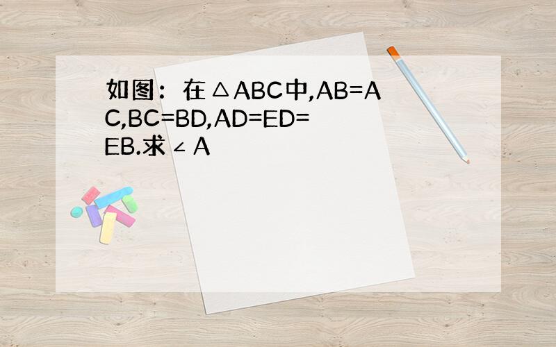 如图：在△ABC中,AB=AC,BC=BD,AD=ED=EB.求∠A