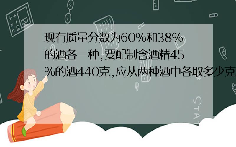 现有质量分数为60%和38%的酒各一种,要配制含酒精45%的酒440克,应从两种酒中各取多少克?