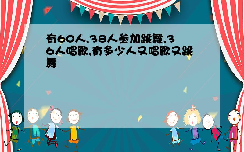 有60人,38人参加跳舞,36人唱歌,有多少人又唱歌又跳舞