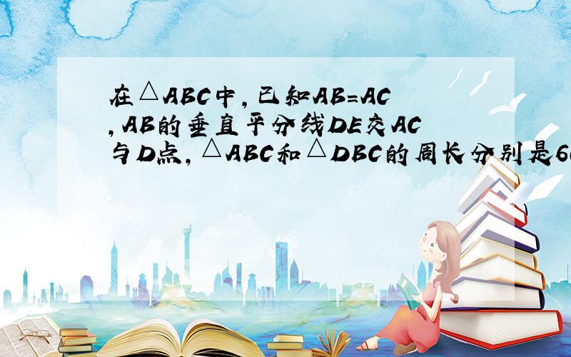 在△ABC中,已知AB=AC,AB的垂直平分线DE交AC与D点,△ABC和△DBC的周长分别是60和38,