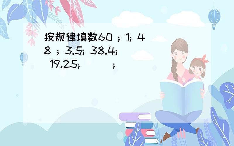 按规律填数60 ; 1; 48 ; 3.5; 38.4; 19.25; ( ); ( )