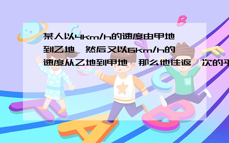 某人以4km/h的速度由甲地到乙地,然后又以6km/h的速度从乙地到甲地,那么他往返一次的平均速度是________