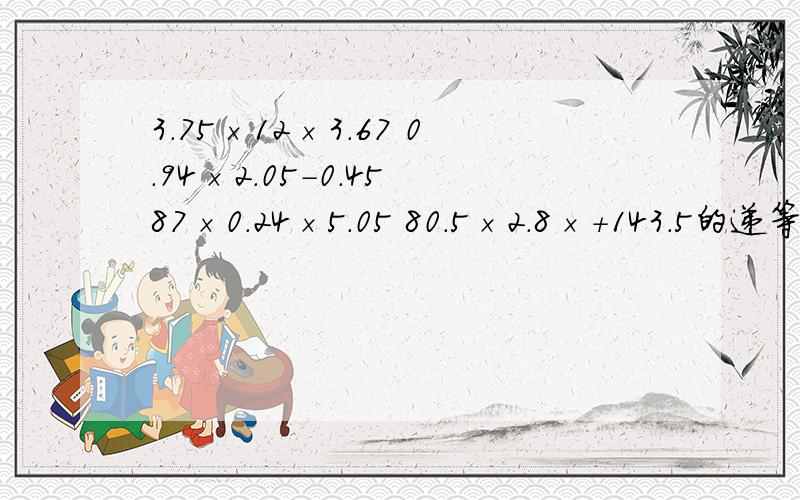 3.75×12×3.67 0.94×2.05-0.45 87×0.24×5.05 80.5×2.8×+143.5的递等式