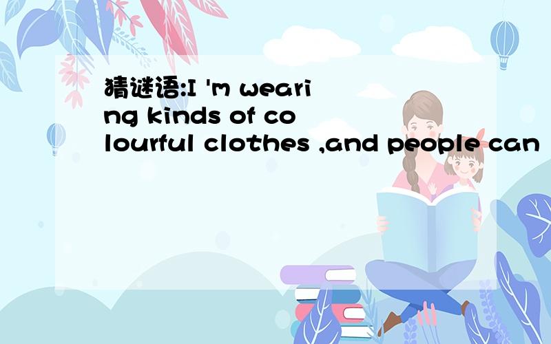 猜谜语:I 'm wearing kinds of colourful clothes ,and people can