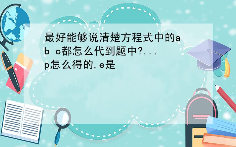 最好能够说清楚方程式中的a b c都怎么代到题中?...p怎么得的,e是