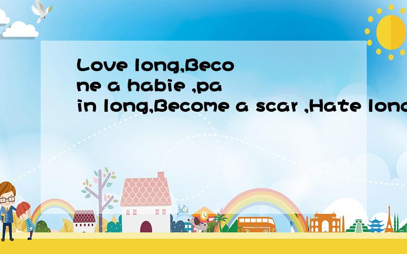 Love long,Becone a habie ,pain long,Become a scar ,Hate long