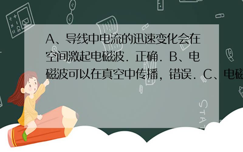 A、导线中电流的迅速变化会在空间激起电磁波．正确．B、电磁波可以在真空中传播，错误．C、电磁波能传递能