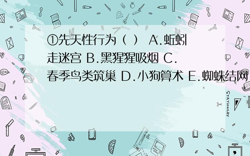 ①先天性行为（ ） A.蚯蚓走迷宫 B.黑猩猩吸烟 C.春季鸟类筑巢 D.小狗算术 E.蜘蛛结网 ②学习行为（ ）