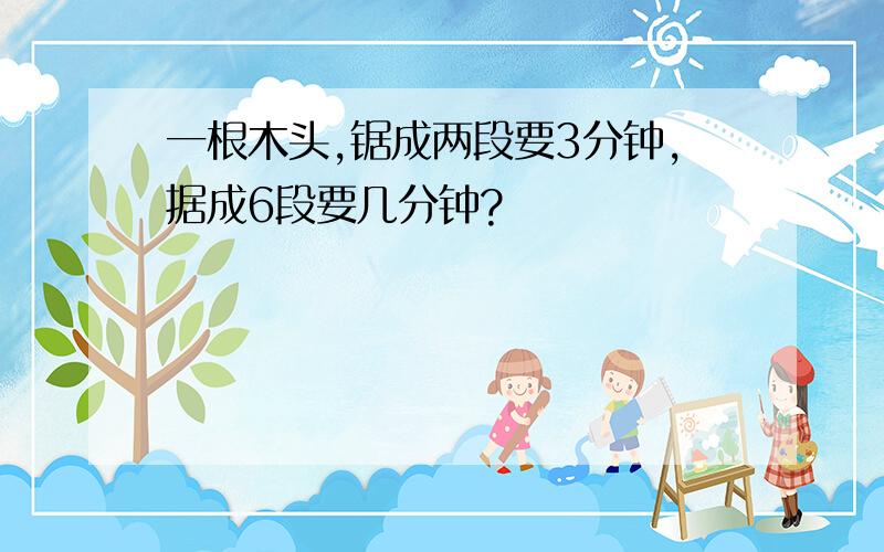 一根木头,锯成两段要3分钟,据成6段要几分钟?