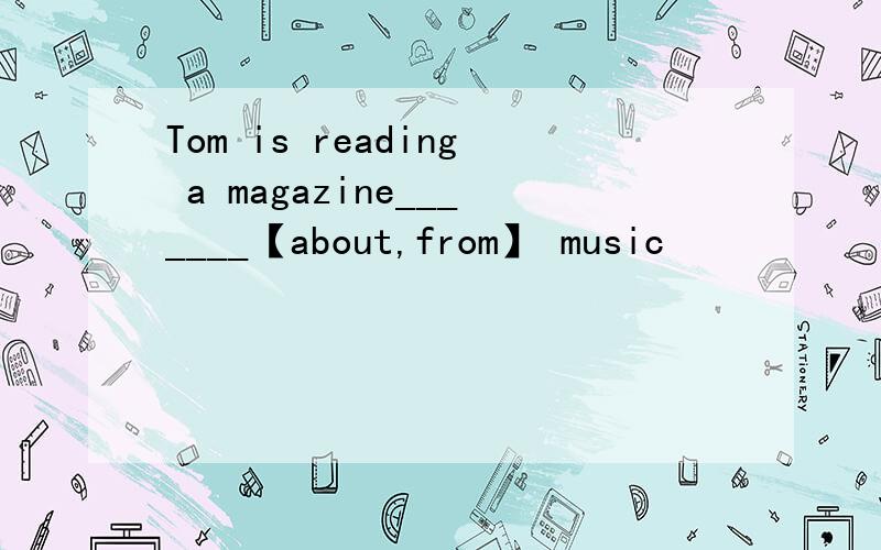 Tom is reading a magazine_______【about,from】 music