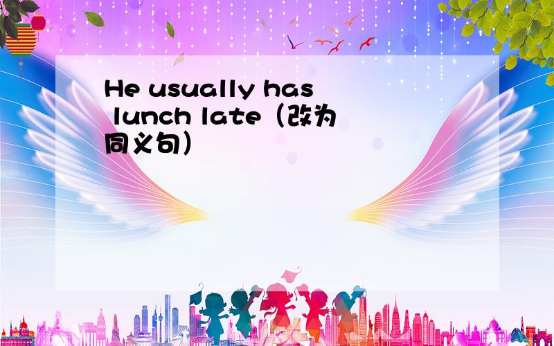 He usually has lunch late（改为同义句）