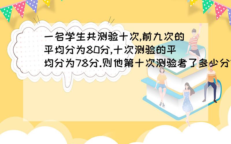 一名学生共测验十次,前九次的平均分为80分,十次测验的平均分为78分.则他第十次测验考了多少分?