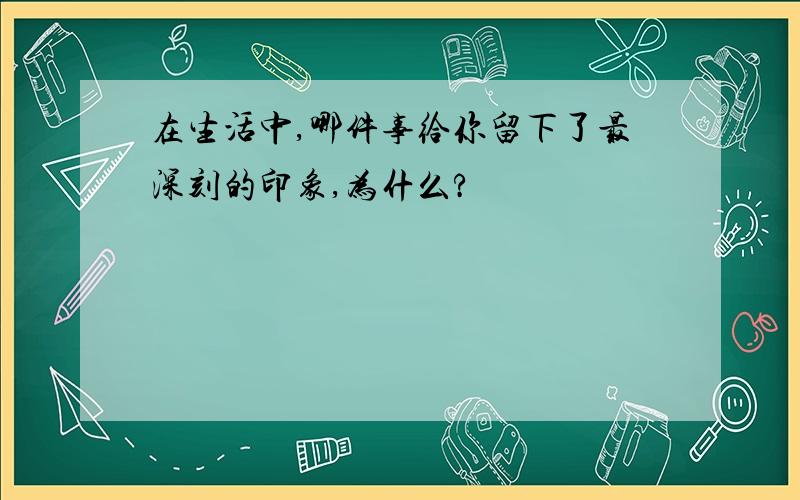 在生活中,哪件事给你留下了最深刻的印象,为什么?