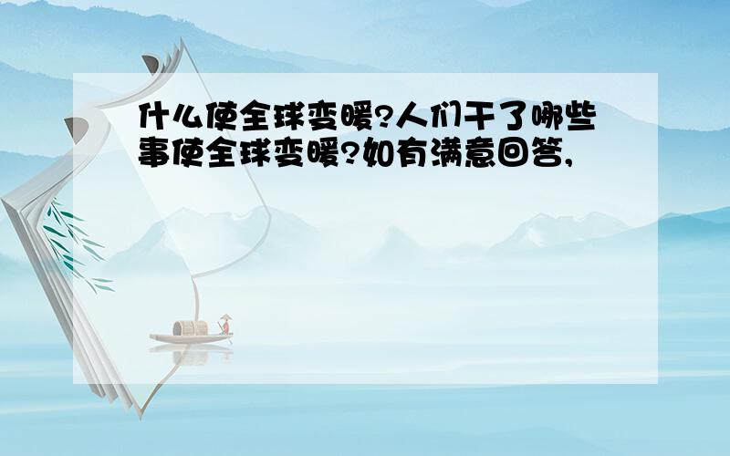 什么使全球变暖?人们干了哪些事使全球变暖?如有满意回答,