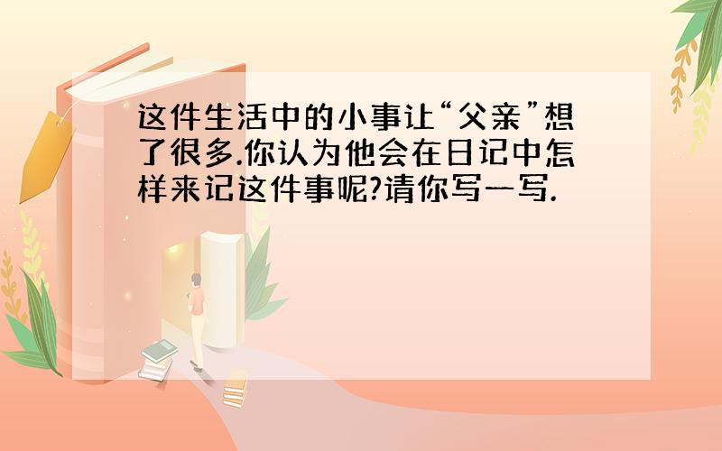 这件生活中的小事让“父亲”想了很多.你认为他会在日记中怎样来记这件事呢?请你写一写.