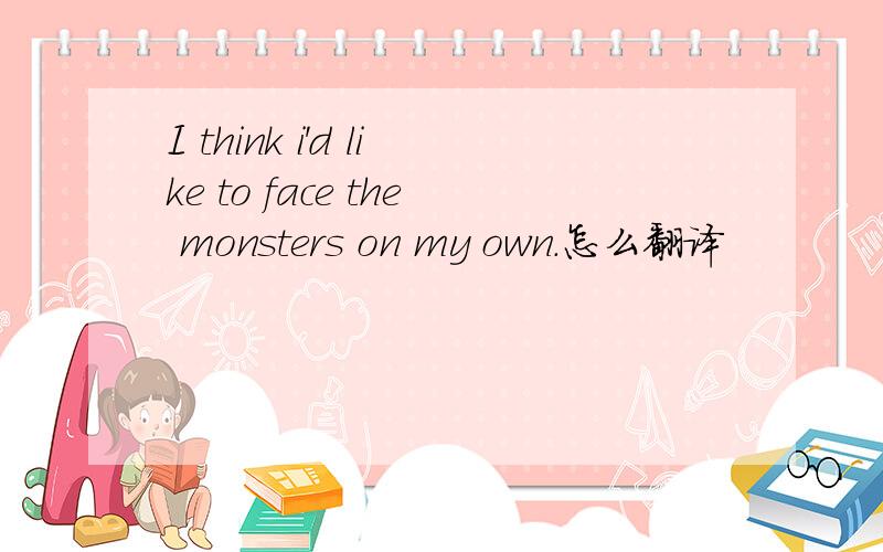 I think i'd like to face the monsters on my own.怎么翻译