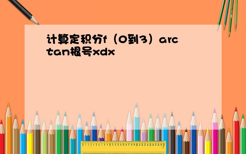 计算定积分f（0到3）arctan根号xdx