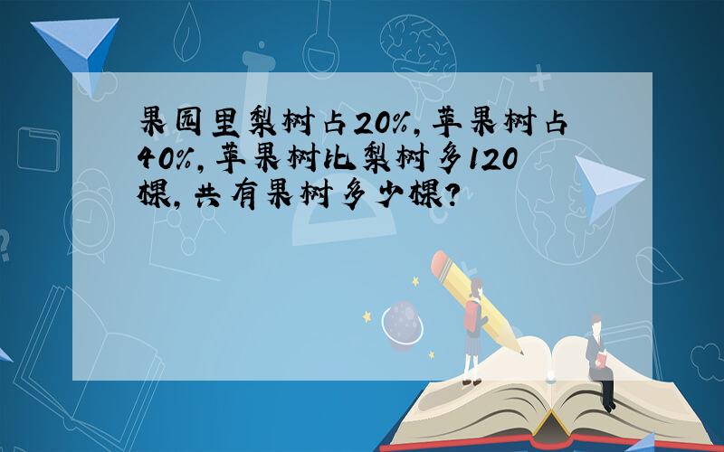 果园里梨树占20%,苹果树占40%,苹果树比梨树多120棵,共有果树多少棵?