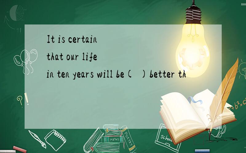 It is certain that our life in ten years will be( )better th