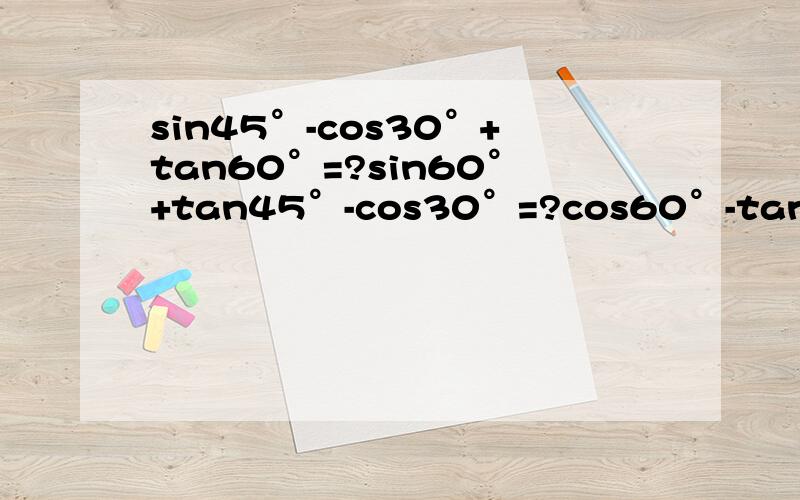 sin45°-cos30°+tan60°=?sin60°+tan45°-cos30°=?cos60°-tan30°+si