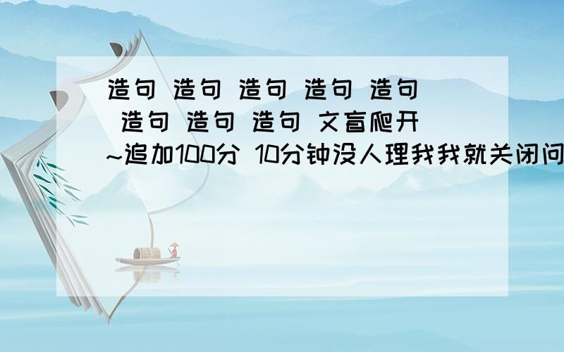 造句 造句 造句 造句 造句 造句 造句 造句 文盲爬开~追加100分 10分钟没人理我我就关闭问题