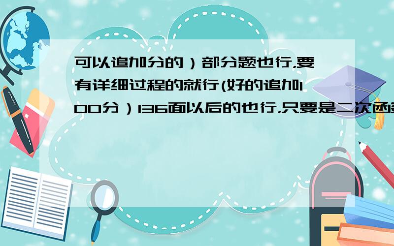 可以追加分的）部分题也行，要有详细过程的就行(好的追加100分）136面以后的也行，只要是二次函数的就行，我可以追加10