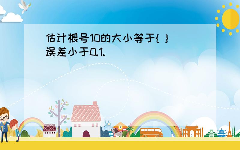 估计根号10的大小等于{ }误差小于0.1.