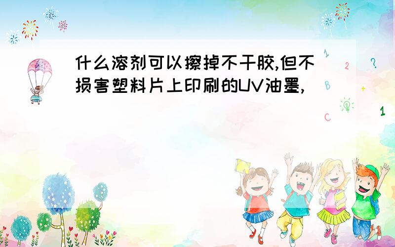 什么溶剂可以擦掉不干胶,但不损害塑料片上印刷的UV油墨,