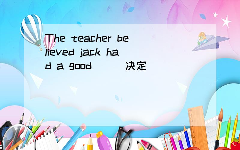 The teacher believed jack had a good___决定