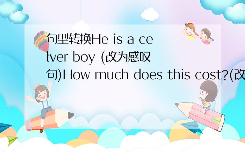 句型转换He is a celver boy (改为感叹句)How much does this cost?(改为宾语从