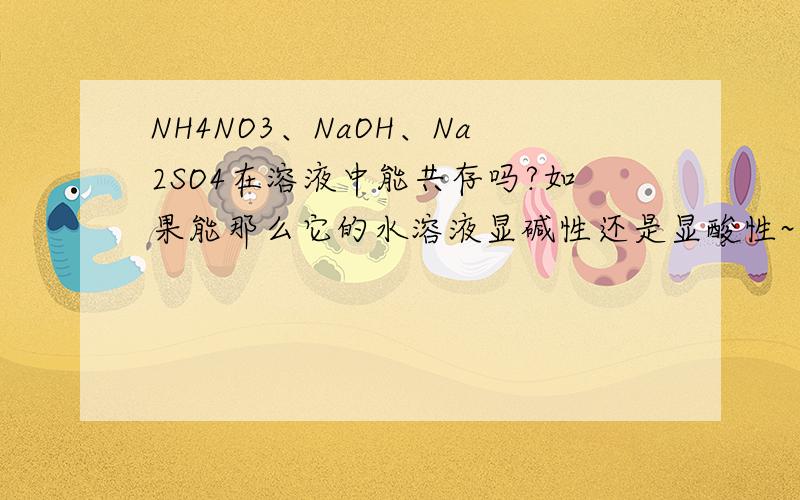 NH4NO3、NaOH、Na2SO4在溶液中能共存吗?如果能那么它的水溶液显碱性还是显酸性~