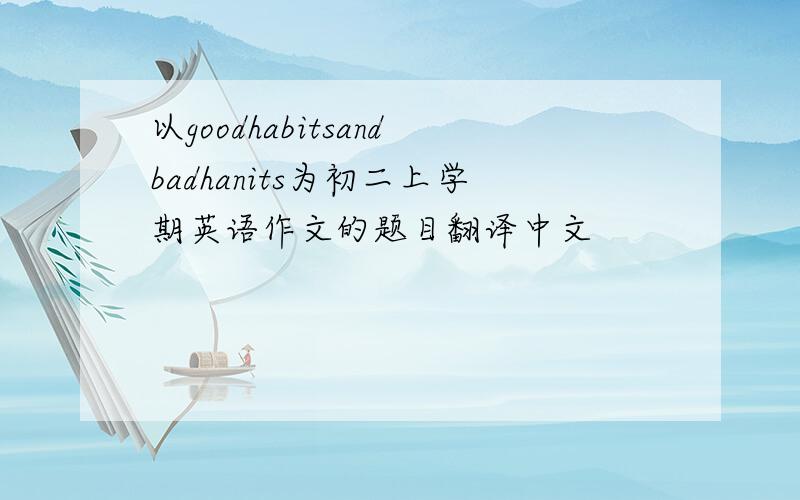 以goodhabitsandbadhanits为初二上学期英语作文的题目翻译中文