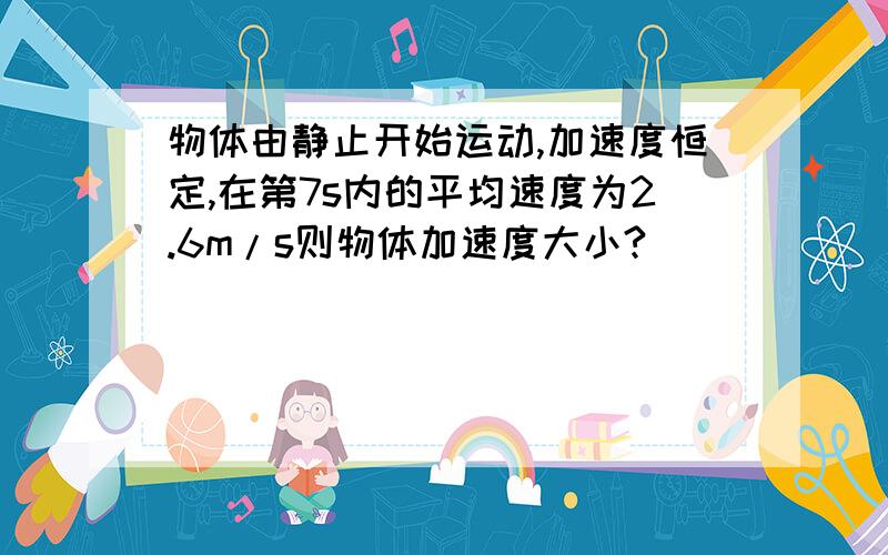 物体由静止开始运动,加速度恒定,在第7s内的平均速度为2.6m/s则物体加速度大小?