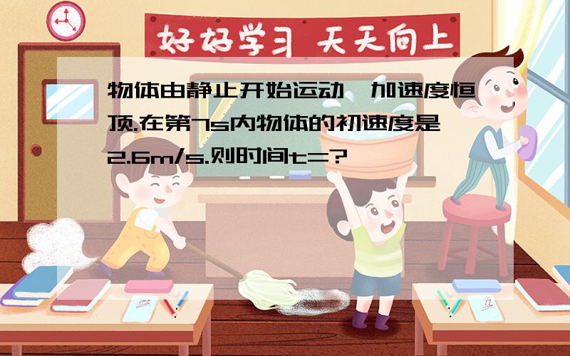 物体由静止开始运动,加速度恒顶.在第7s内物体的初速度是2.6m/s.则时间t=?