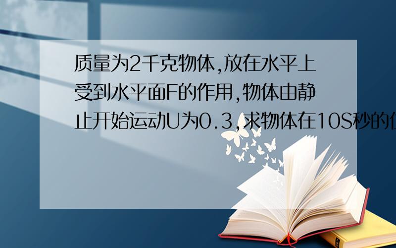 质量为2千克物体,放在水平上受到水平面F的作用,物体由静止开始运动U为0.3,求物体在10S秒的位移