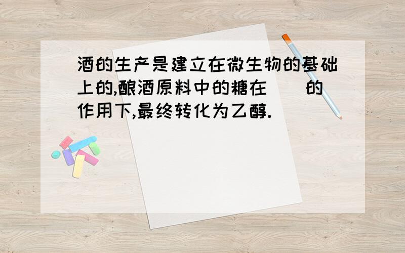 酒的生产是建立在微生物的基础上的,酿酒原料中的糖在（）的作用下,最终转化为乙醇.