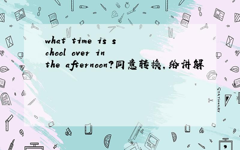 what time is school over in the afternoon?同意转换,给讲解