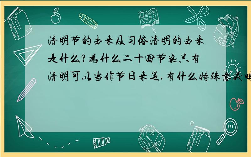 清明节的由来及习俗清明的由来是什么?为什么二十四节气只有清明可以当作节日来过,有什么特殊意义吗?清明那天都有些什么习俗?